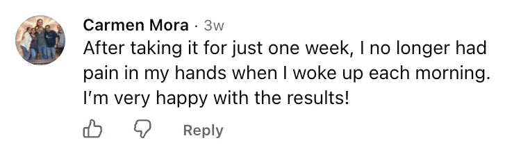Facebook comment by Carmen Mora: After taking it for just one week, I no longer had pain in my hands when I woke up each morning. I’m very happy with the results!